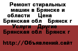 Ремонт стиральных машин в Брянске и области. › Цена ­ 300 - Брянская обл., Брянск г. Услуги » Другие   . Брянская обл.,Брянск г.